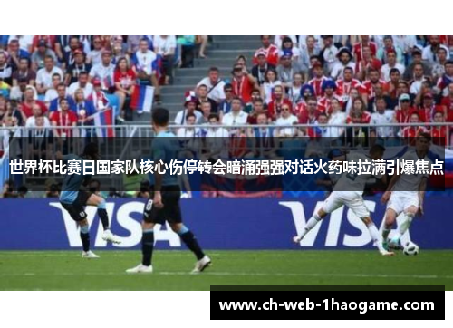 世界杯比赛日国家队核心伤停转会暗涌强强对话火药味拉满引爆焦点