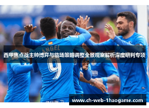 西甲焦点战主帅博弈与临场策略调整全景观察解析深度研判专项