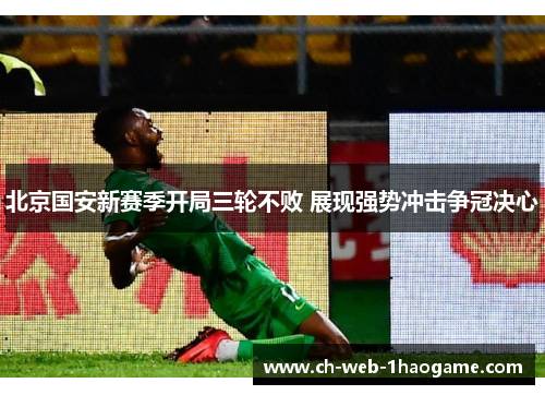 北京国安新赛季开局三轮不败 展现强势冲击争冠决心