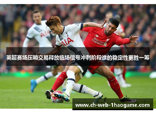 英超赛场压哨交易释放临场信号冲刺阶段谁的稳定性更胜一筹