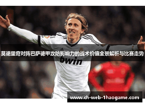 莫德里奇对阵巴萨德甲攻防影响力的战术价值全景解析与比赛走势